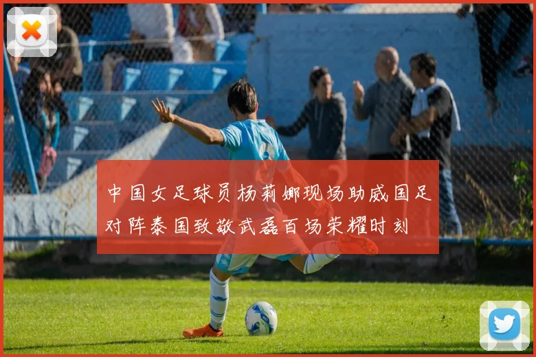 中国女足球员杨莉娜现场助威国足对阵泰国致敬武磊百场荣耀时刻