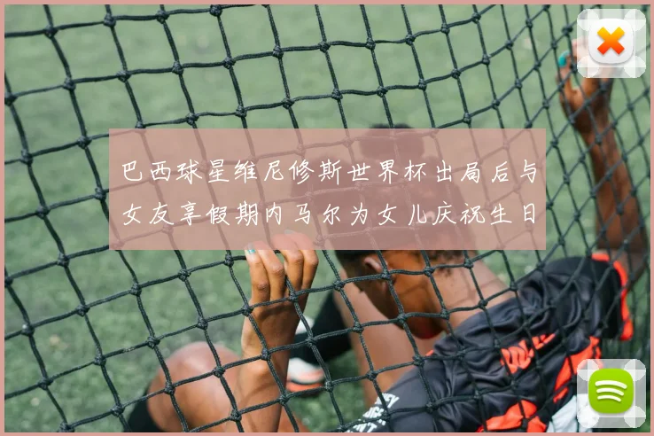 巴西球星维尼修斯世界杯出局后与女友享假期内马尔为女儿庆祝生日