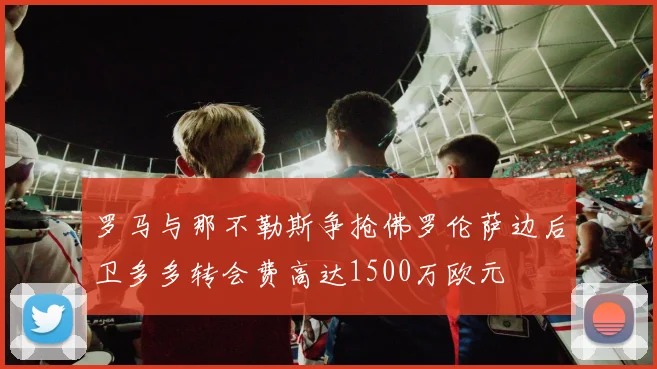 罗马与那不勒斯争抢佛罗伦萨边后卫多多转会费高达1500万欧元