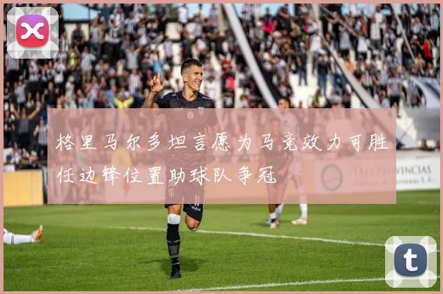 格里马尔多坦言愿为马竞效力可胜任边锋位置助球队争冠