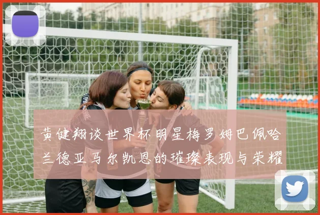 黄健翔谈世界杯明星梅罗姆巴佩哈兰德亚马尔凯恩的璀璨表现与荣耀时刻