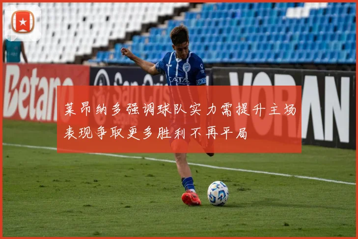 莱昂纳多强调球队实力需提升主场表现争取更多胜利不再平局