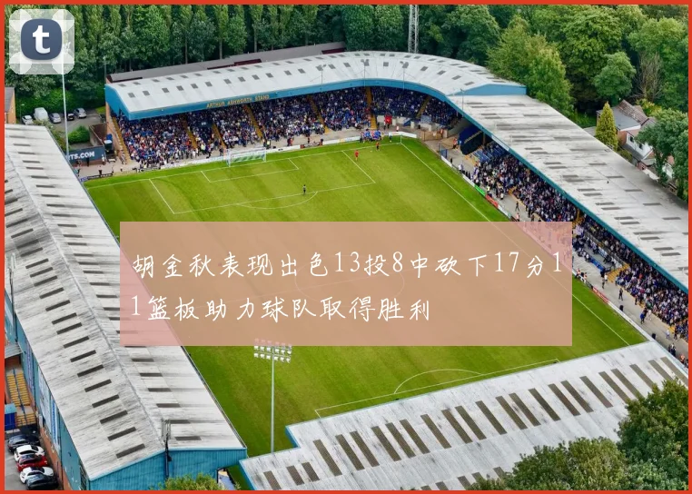 胡金秋表现出色13投8中砍下17分11篮板助力球队取得胜利