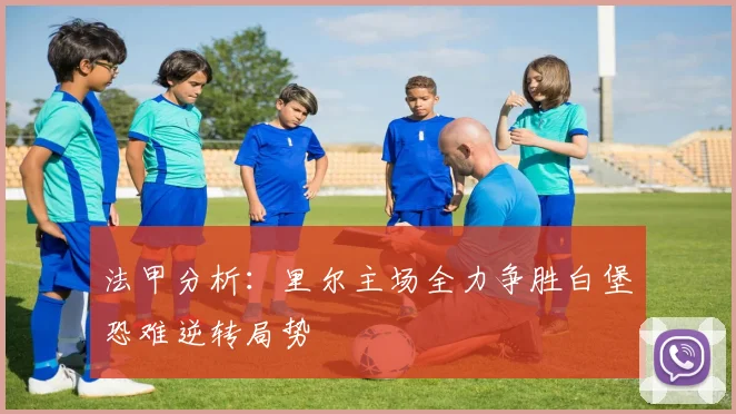法甲分析：里尔主场全力争胜白堡恐难逆转局势