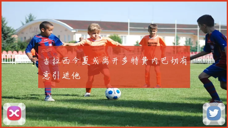 吉拉西今夏或离开多特费内巴切有意引进他