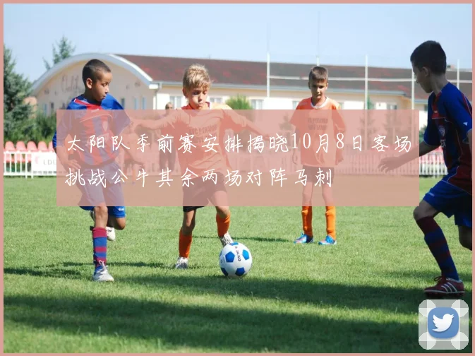 太阳队季前赛安排揭晓10月8日客场挑战公牛其余两场对阵马刺