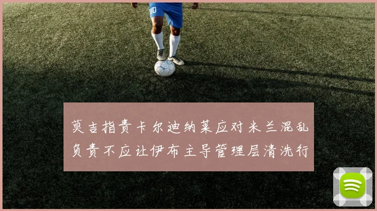 莫吉指责卡尔迪纳莱应对米兰混乱负责不应让伊布主导管理层清洗行动