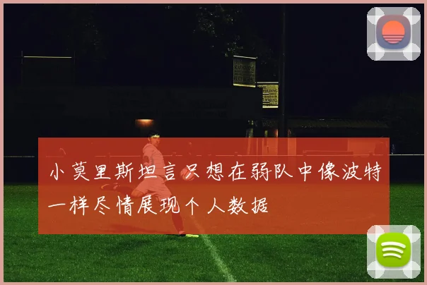 小莫里斯坦言只想在弱队中像波特一样尽情展现个人数据
