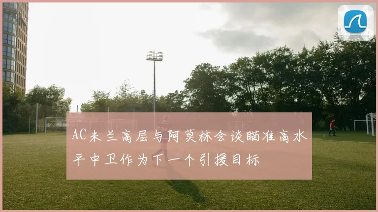 AC米兰高层与阿莫林会谈瞄准高水平中卫作为下一个引援目标
