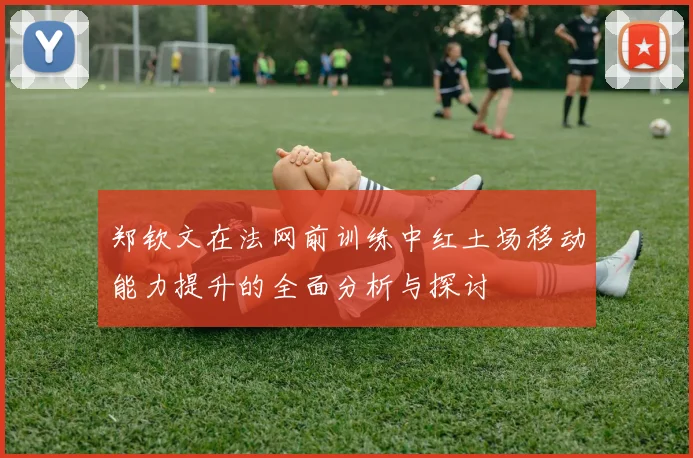 郑钦文在法网前训练中红土场移动能力提升的全面分析与探讨