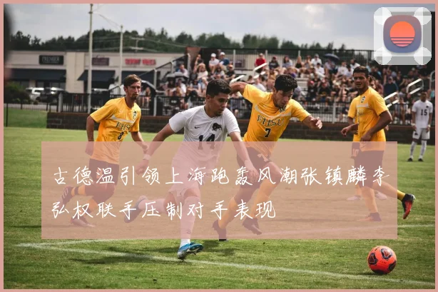 古德温引领上海跑轰风潮张镇麟李弘权联手压制对手表现
