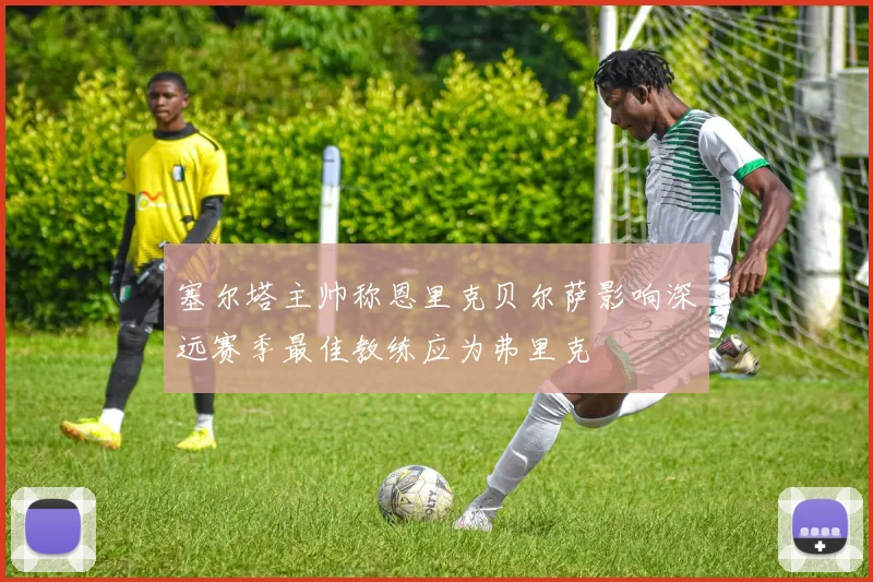 塞尔塔主帅称恩里克贝尔萨影响深远赛季最佳教练应为弗里克