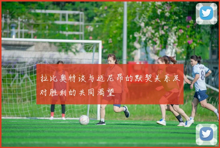 拉比奥特谈与迈尼昂的默契关系及对胜利的共同渴望