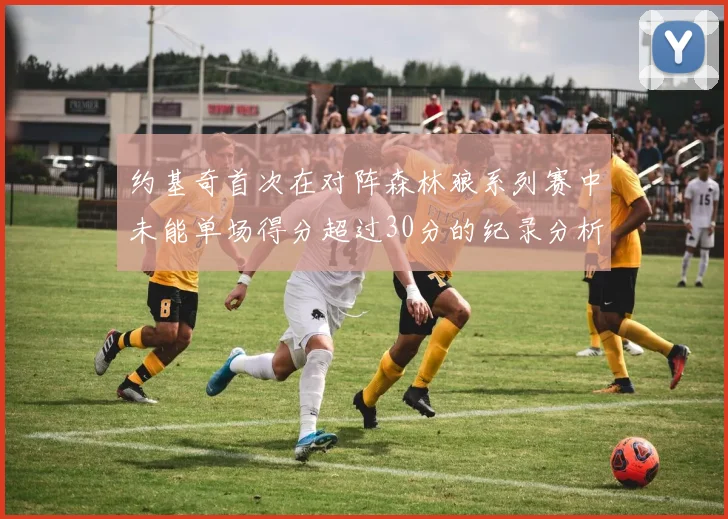约基奇首次在对阵森林狼系列赛中未能单场得分超过30分的纪录分析