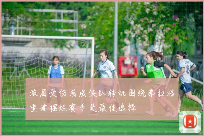 浓眉受伤或成侠队转机围绕弗拉格重建摆烂赛季是最佳选择