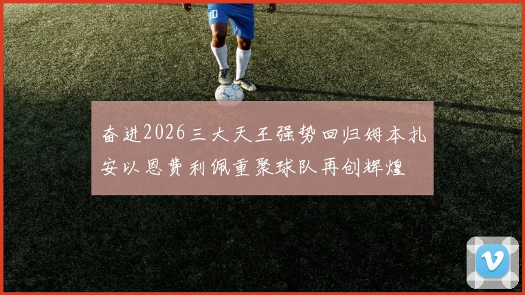 奋进2026三大天王强势回归姆本扎安以恩费利佩重聚球队再创辉煌