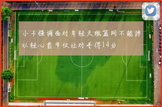 小卡强调面对年轻天赋篮网不能掉以轻心首节仅让对手得14分