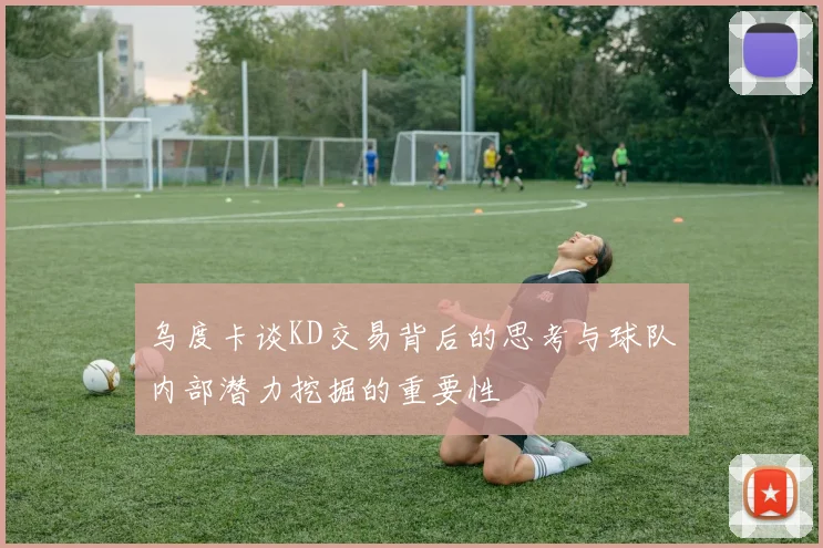 乌度卡谈KD交易背后的思考与球队内部潜力挖掘的重要性