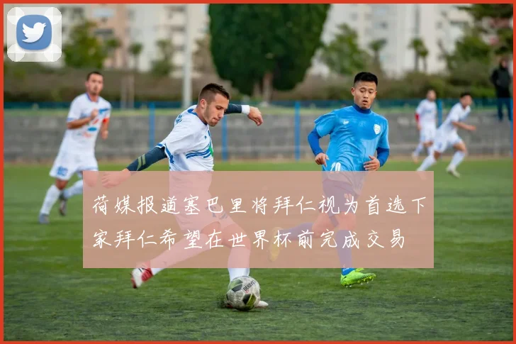 荷媒报道塞巴里将拜仁视为首选下家拜仁希望在世界杯前完成交易