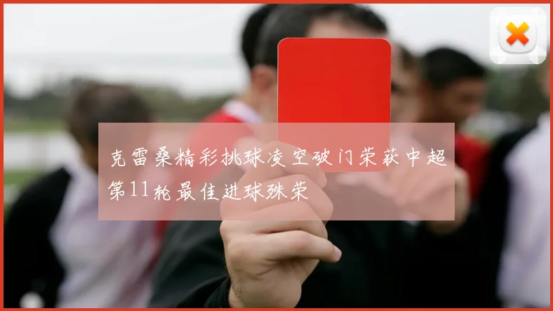 克雷桑精彩挑球凌空破门荣获中超第11轮最佳进球殊荣