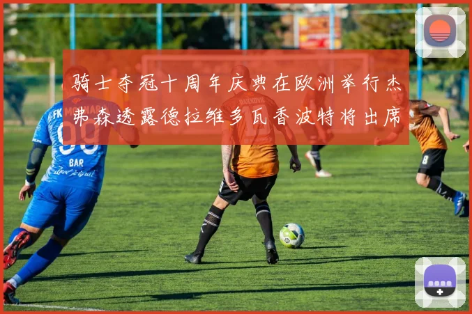 骑士夺冠十周年庆典在欧洲举行杰弗森透露德拉维多瓦香波特将出席