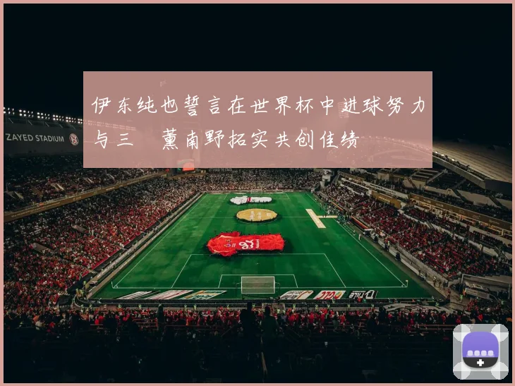 伊东纯也誓言在世界杯中进球努力与三笘薰南野拓实共创佳绩