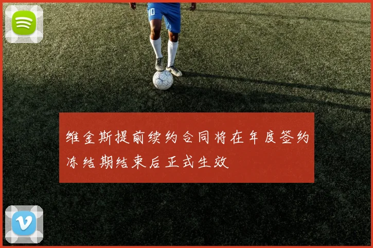 维金斯提前续约合同将在年度签约冻结期结束后正式生效