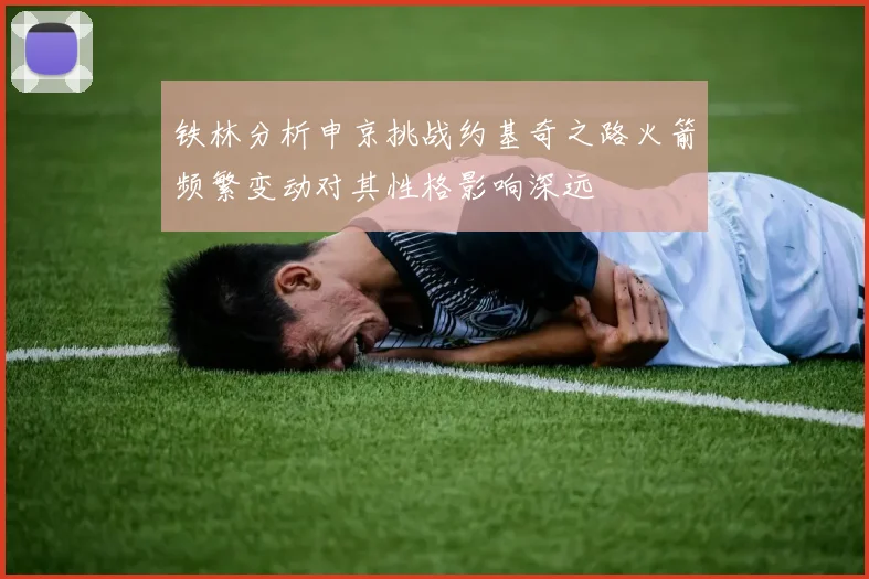 铁林分析申京挑战约基奇之路火箭频繁变动对其性格影响深远