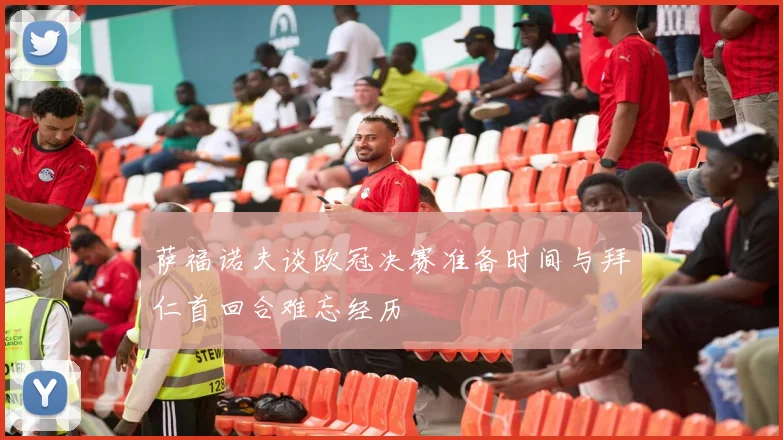 萨福诺夫谈欧冠决赛准备时间与拜仁首回合难忘经历