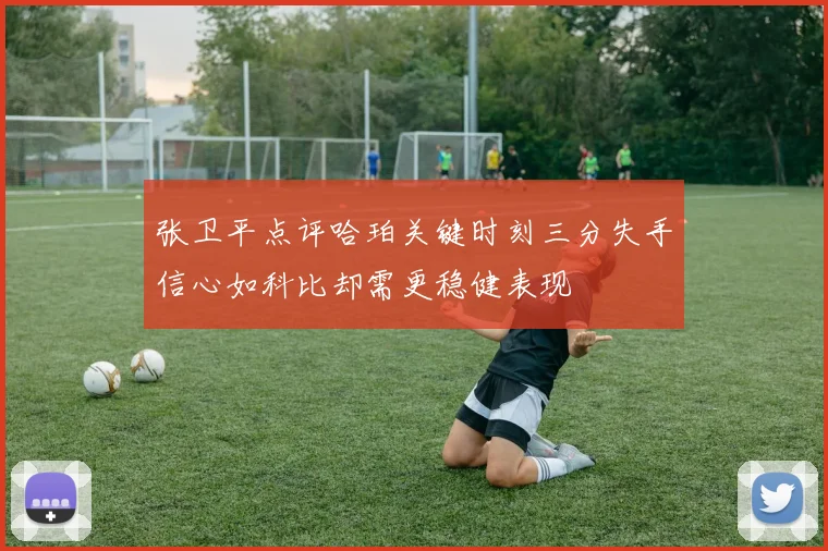 张卫平点评哈珀关键时刻三分失手信心如科比却需更稳健表现