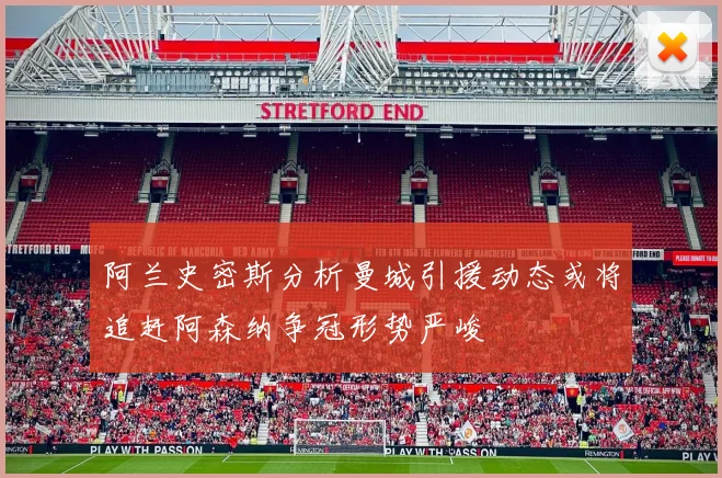 阿兰史密斯分析曼城引援动态或将追赶阿森纳争冠形势严峻
