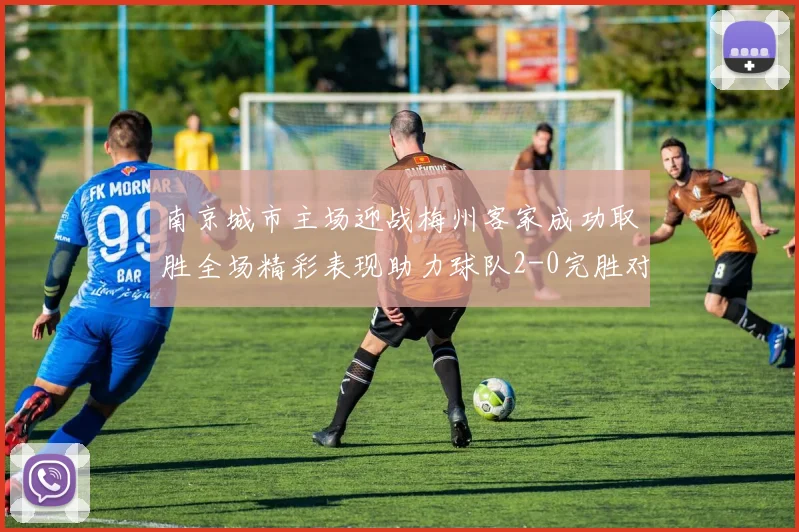 南京城市主场迎战梅州客家成功取胜全场精彩表现助力球队2-0完胜对手