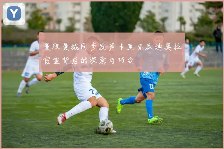 曼联曼城同步发声卡里克瓜迪奥拉官宣背后的深意与巧合