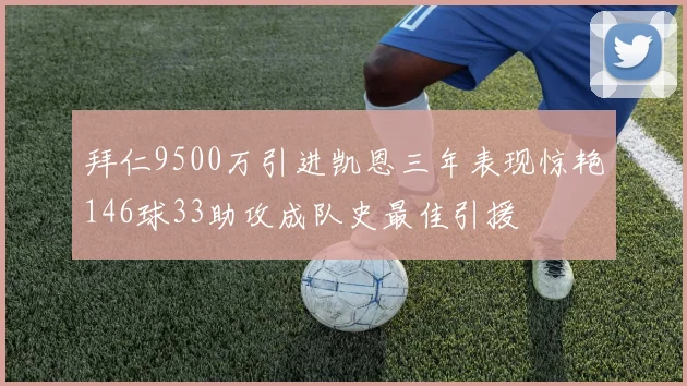 拜仁9500万引进凯恩三年表现惊艳146球33助攻成队史最佳引援